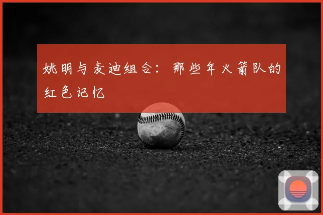 姚明与麦迪组合：那些年火箭队的红色记忆