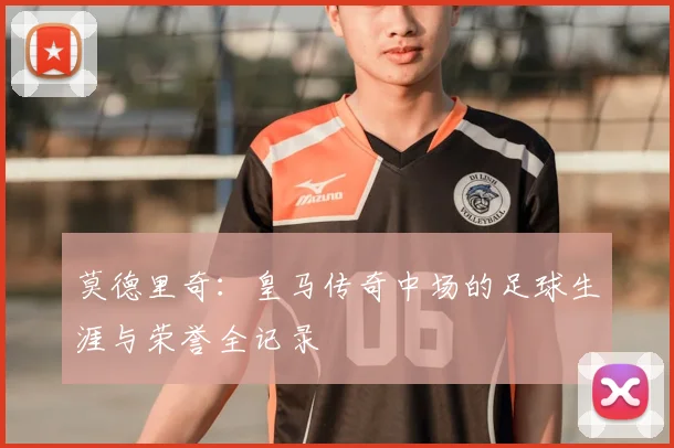 莫德里奇：皇马传奇中场的足球生涯与荣誉全记录