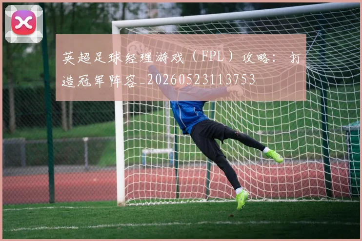 英超足球经理游戏（FPL）攻略：打造冠军阵容_20260523113753