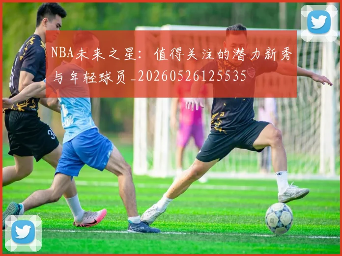 NBA未来之星：值得关注的潜力新秀与年轻球员_20260526125535