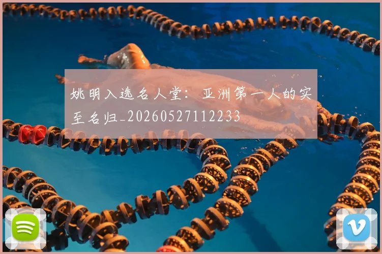 姚明入选名人堂：亚洲第一人的实至名归_20260527112233