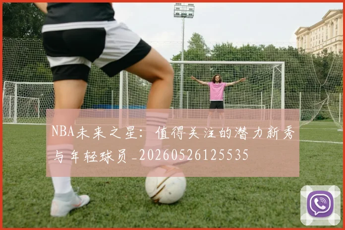 NBA未来之星：值得关注的潜力新秀与年轻球员_20260526125535