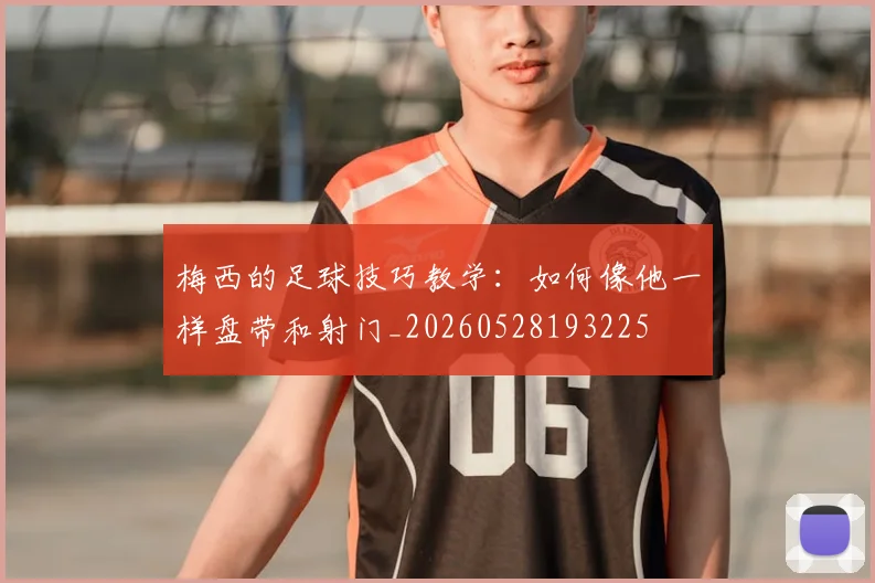 梅西的足球技巧教学:如何像他一样盘带和射门_20260528193225