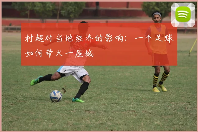 村超对当地经济的影响：一个足球如何带火一座城