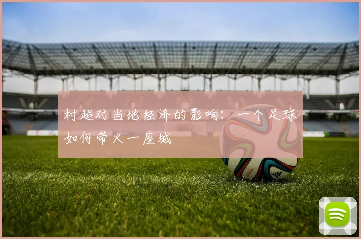 村超对当地经济的影响：一个足球如何带火一座城