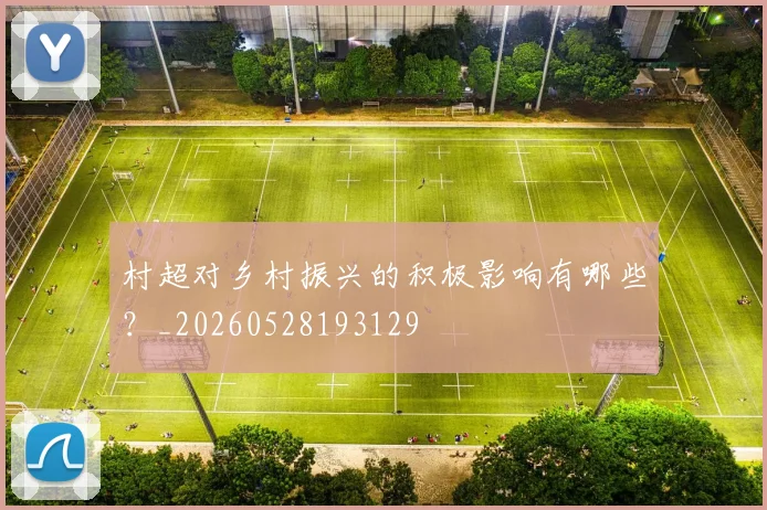 村超对乡村振兴的积极影响有哪些？_20260528193129