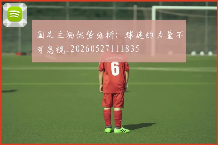 国足主场优势分析：球迷的力量不可忽视_20260527111835