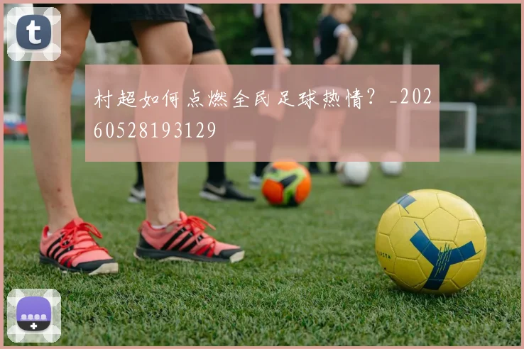 村超如何点燃全民足球热情?_20260528193129