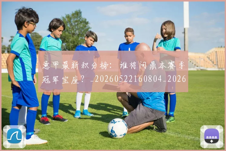 意甲最新积分榜：谁将问鼎本赛季冠军宝座？_20260522160804_20260609194230