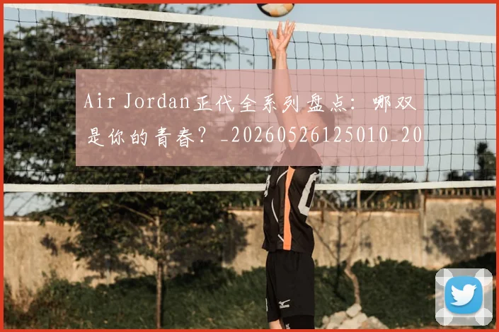 Air Jordan正代全系列盘点：哪双是你的青春？_20260526125010_20260606165126