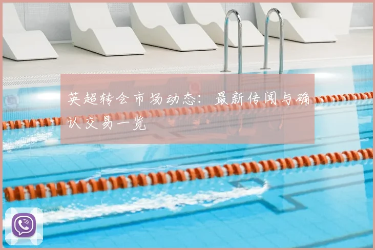 英超转会市场动态：最新传闻与确认交易一览