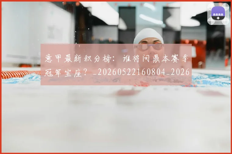意甲最新积分榜：谁将问鼎本赛季冠军宝座？_20260522160804_20260609194230
