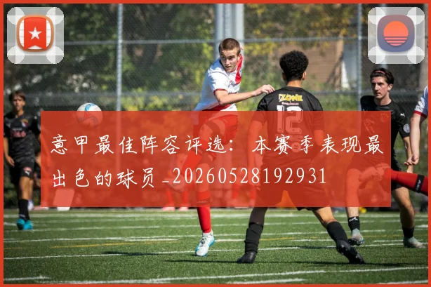 意甲最佳阵容评选：本赛季表现最出色的球员_20260528192931